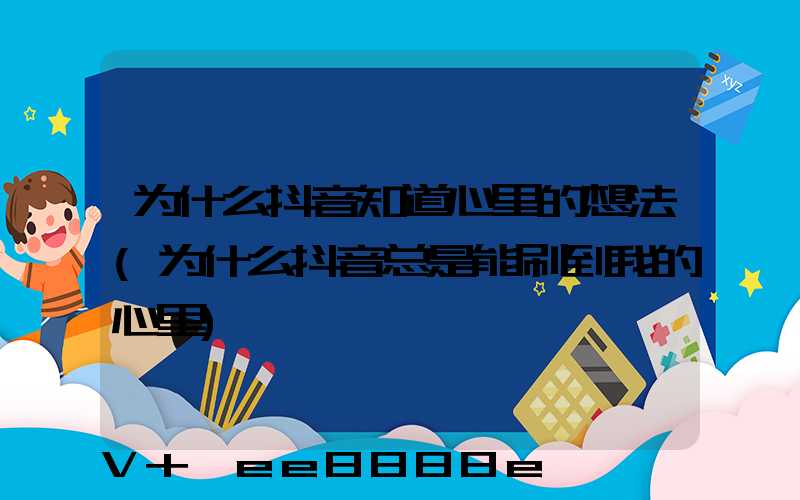 为什么抖音知道心里的想法(为什么抖音总是能刷到我的心里)