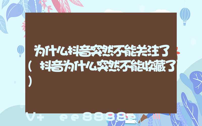 为什么抖音突然不能关注了(抖音为什么突然不能收藏了)