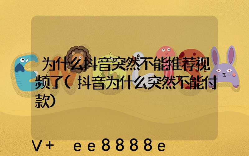 为什么抖音突然不能推荐视频了(抖音为什么突然不能付款)