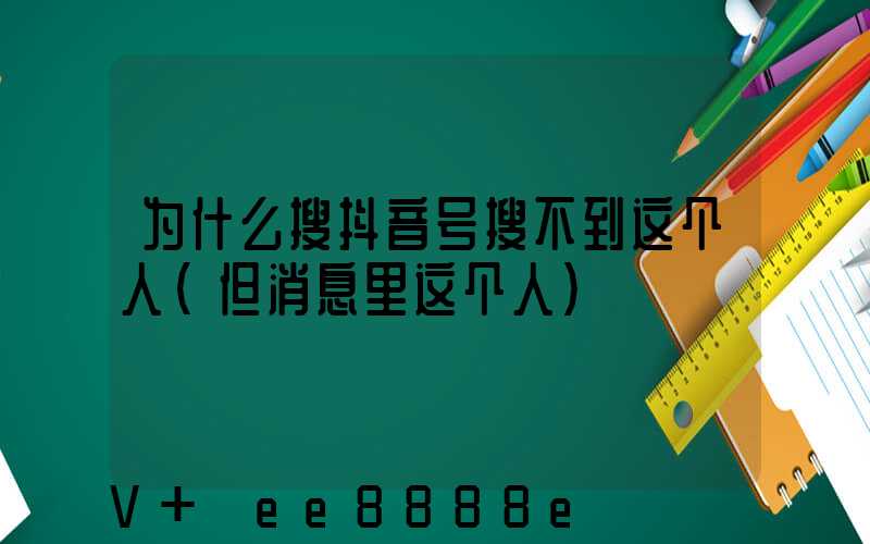 为什么搜抖音号搜不到这个人(但消息里这个人)
