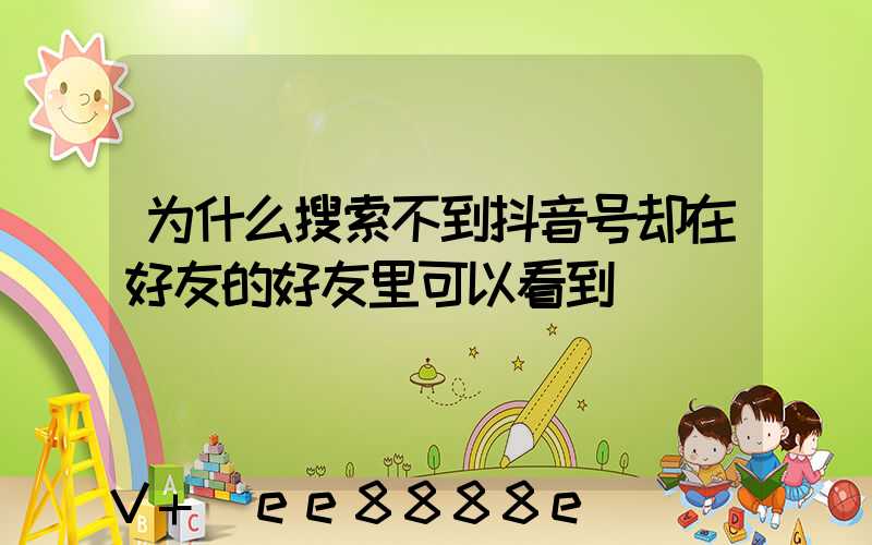 为什么搜索不到抖音号却在好友的好友里可以看到