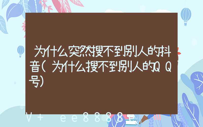 为什么突然搜不到别人的抖音(为什么搜不到别人的QQ号)