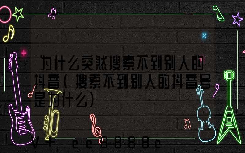 为什么突然搜索不到别人的抖音(搜索不到别人的抖音号是为什么)