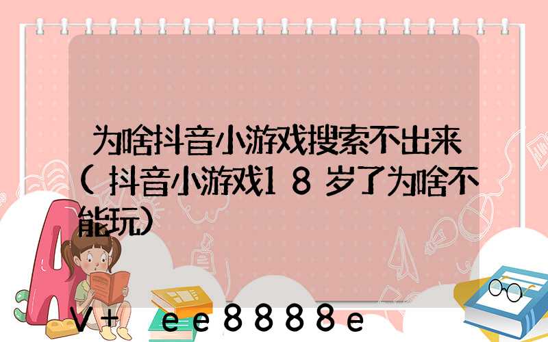 为啥抖音小游戏搜索不出来(抖音小游戏18岁了为啥不能玩)