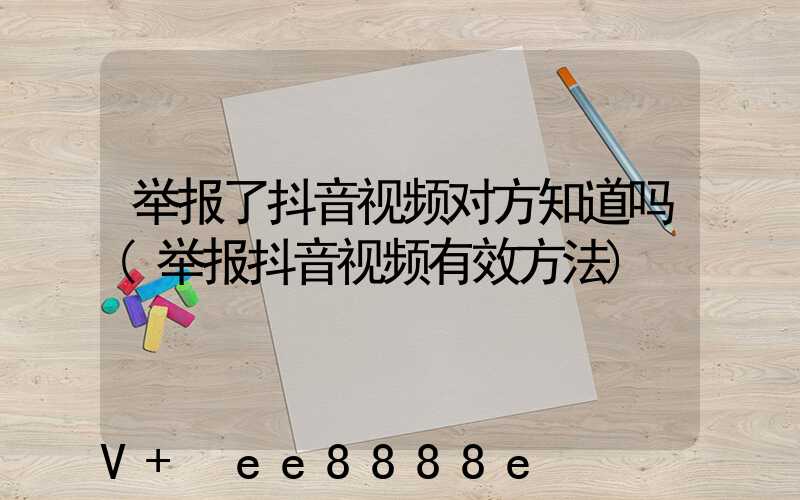 举报了抖音视频对方知道吗(举报抖音视频有效方法)