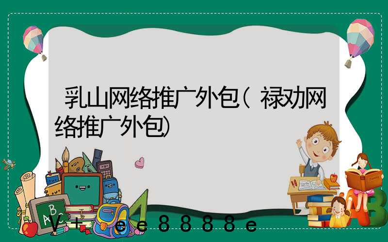 乳山网络推广外包(禄劝网络推广外包)