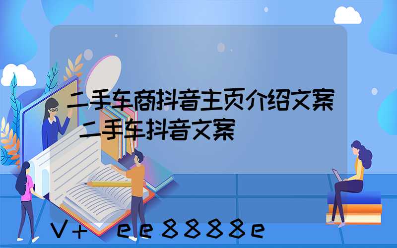 二手车商抖音主页介绍文案(二手车抖音文案)