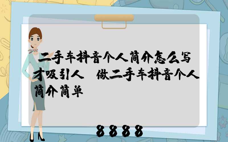 二手车抖音个人简介怎么写才吸引人(做二手车抖音个人简介简单)