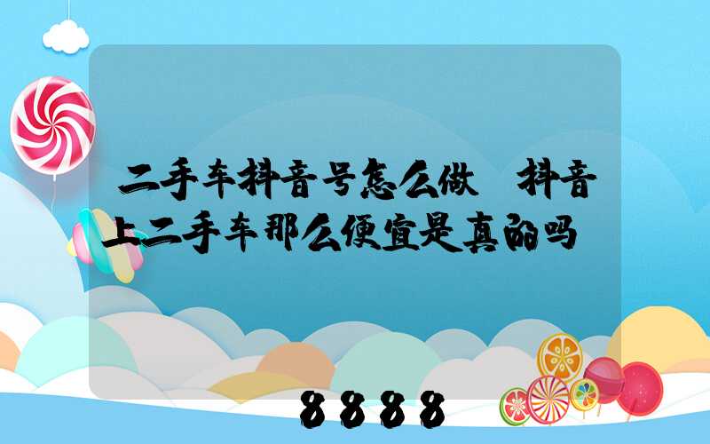 二手车抖音号怎么做(抖音上二手车那么便宜是真的吗)