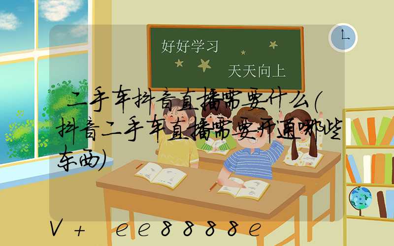 二手车抖音直播需要什么(抖音二手车直播需要开通哪些东西)