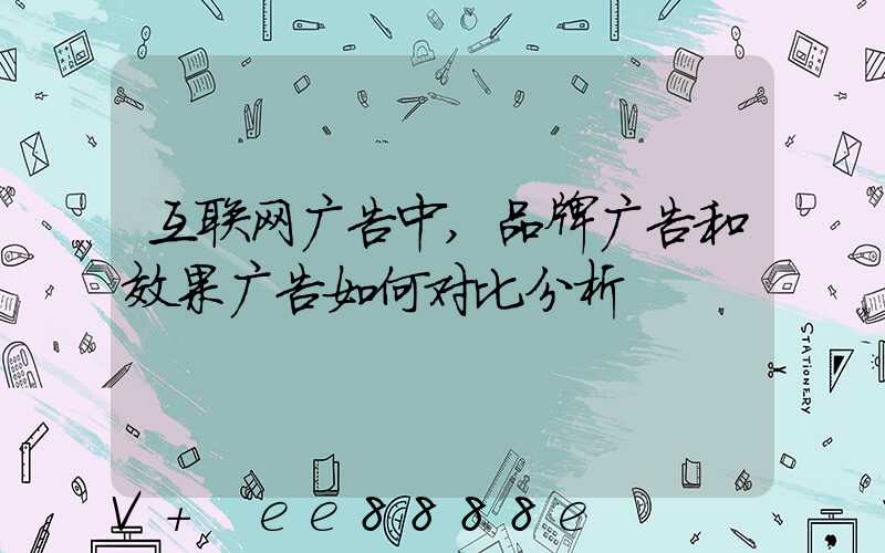 互联网广告中,品牌广告和效果广告如何对比分析