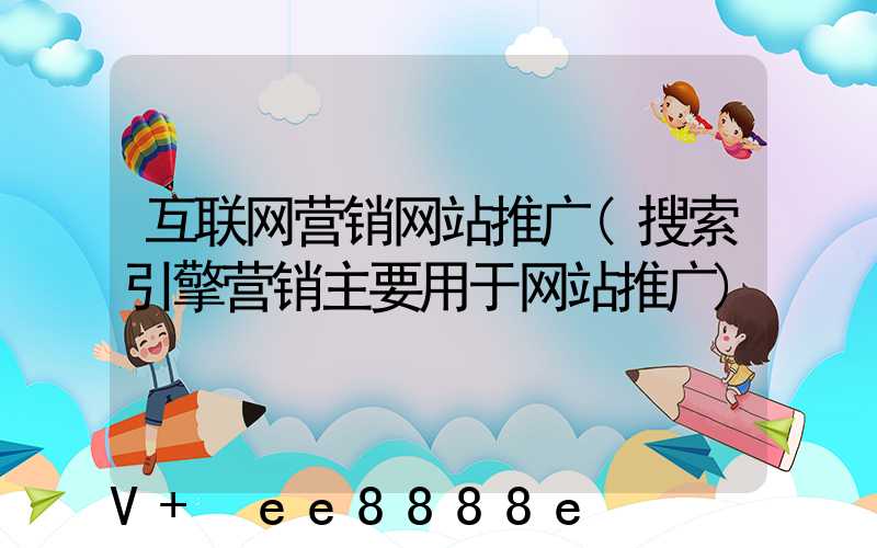 互联网营销网站推广(搜索引擎营销主要用于网站推广)