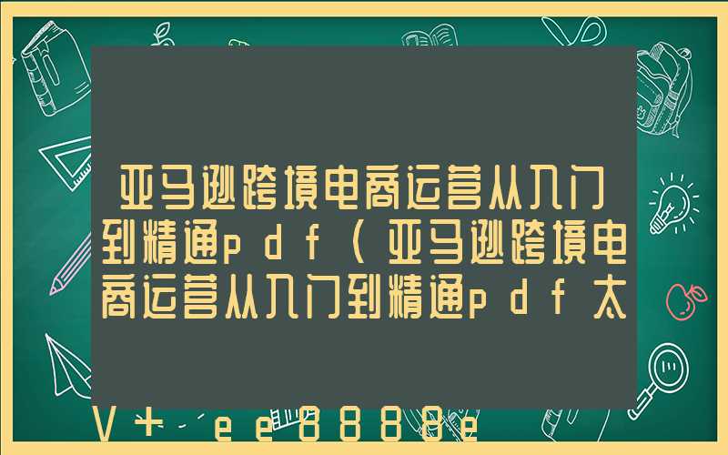 亚马逊跨境电商运营从入门到精通pdf(亚马逊跨境电商运营从入门到精通pdf太原百度云)