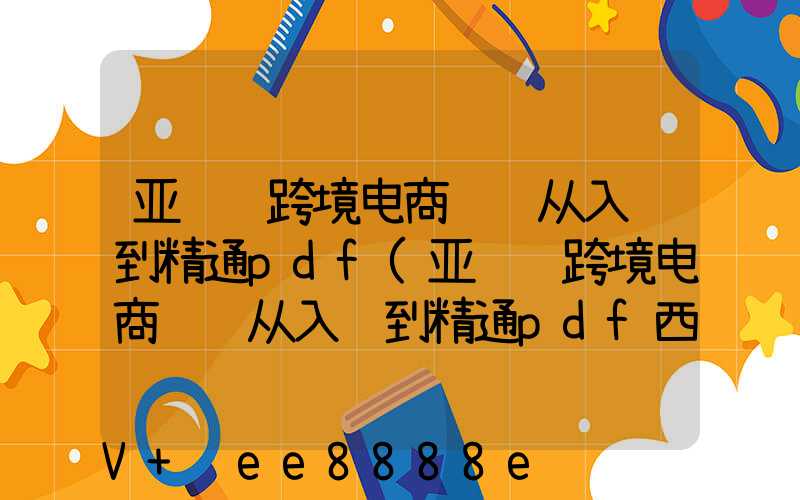 亚马逊跨境电商运营从入门到精通pdf(亚马逊跨境电商运营从入门到精通pdf西藏百度云)