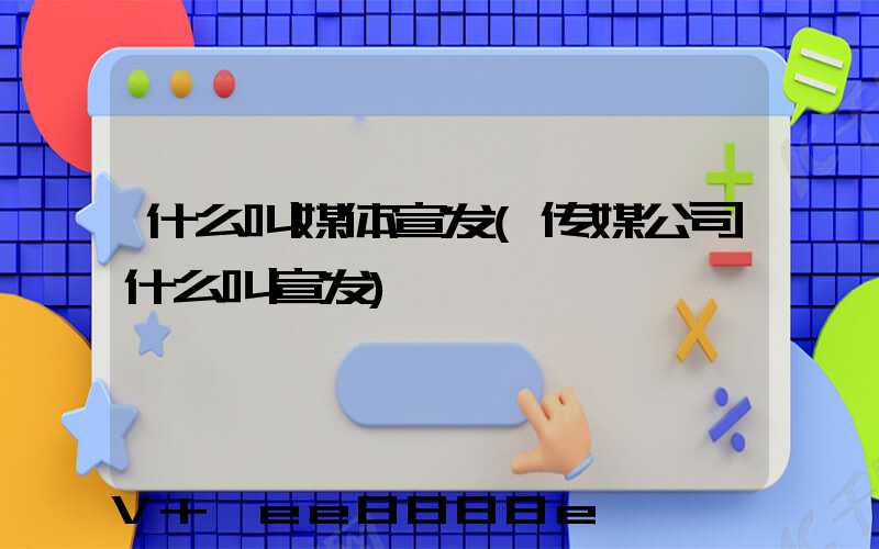 什么叫媒体宣发(传媒公司什么叫宣发)