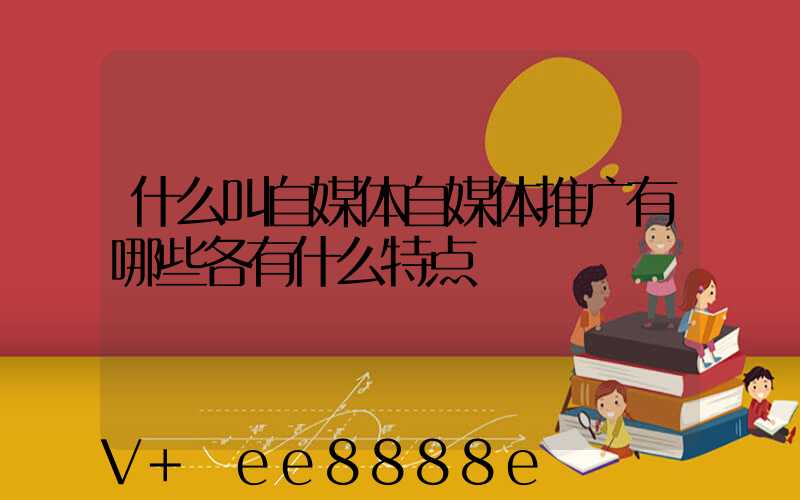什么叫自媒体自媒体推广有哪些各有什么特点
