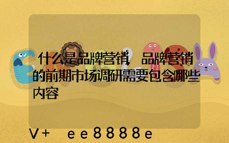 什么是品牌营销,品牌营销的前期市场调研需要包含哪些内容