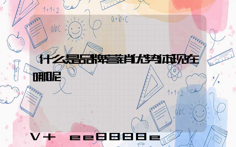 什么是品牌营销优势体现在哪呢