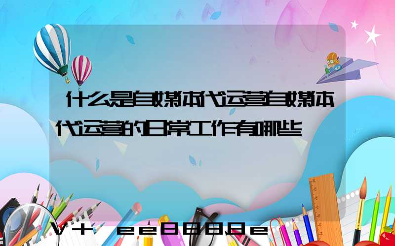 什么是自媒体代运营自媒体代运营的日常工作有哪些