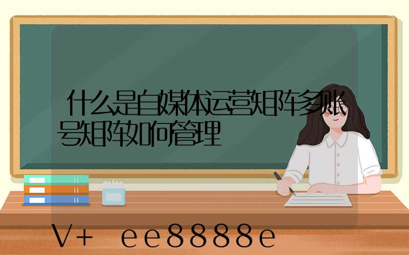 什么是自媒体运营矩阵多账号矩阵如何管理