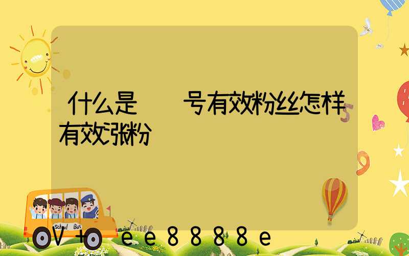 什么是视频号有效粉丝怎样有效涨粉