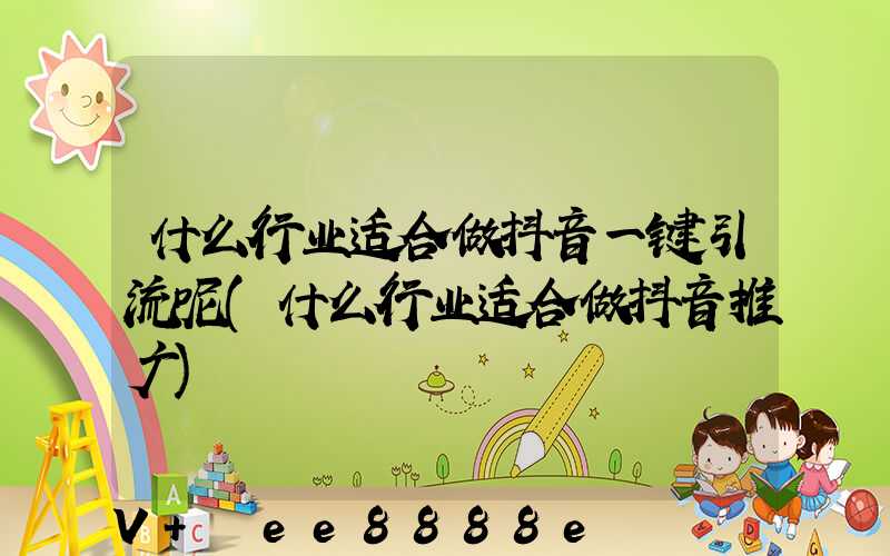 什么行业适合做抖音一键引流呢(什么行业适合做抖音推广)