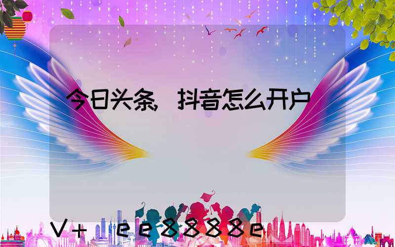 今日头条,抖音怎么开户