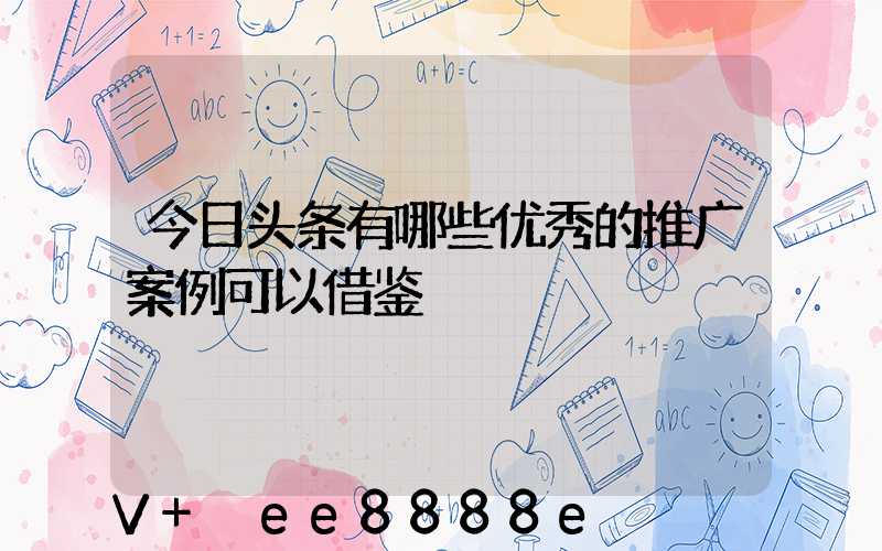 今日头条有哪些优秀的推广案例可以借鉴