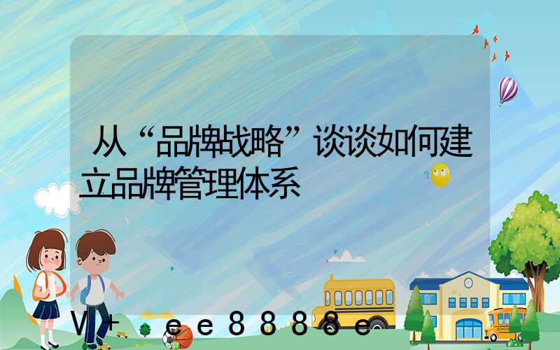 从“品牌战略”谈谈如何建立品牌管理体系