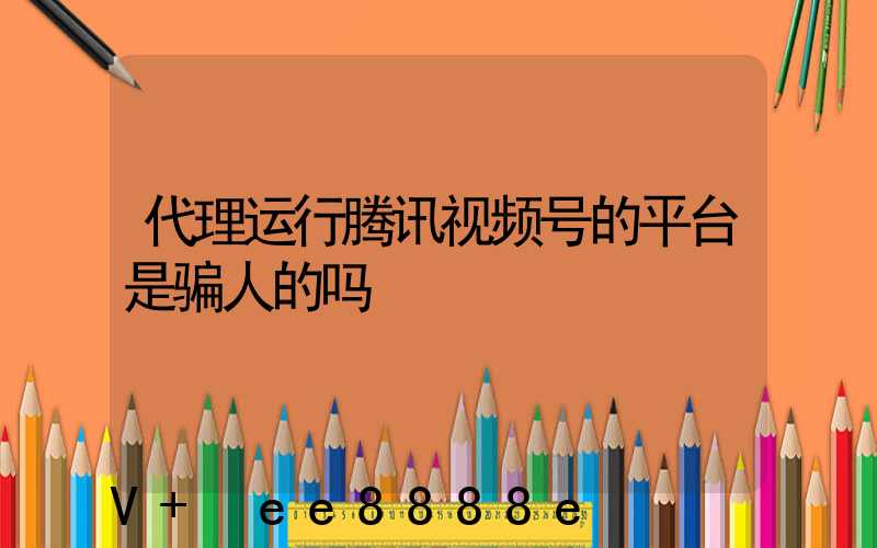 代理运行腾讯视频号的平台是骗人的吗