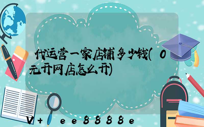 代运营一家店铺多少钱(0元开网店怎么开)