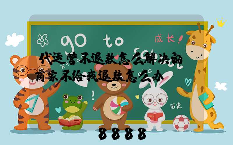 代运营不退款怎么解决的(商家不给我退款怎么办)
