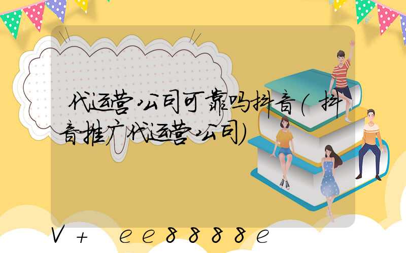 代运营公司可靠吗抖音(抖音推广代运营公司)