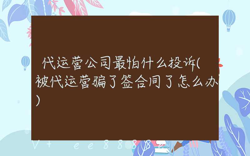 代运营公司最怕什么投诉(被代运营骗了签合同了怎么办)