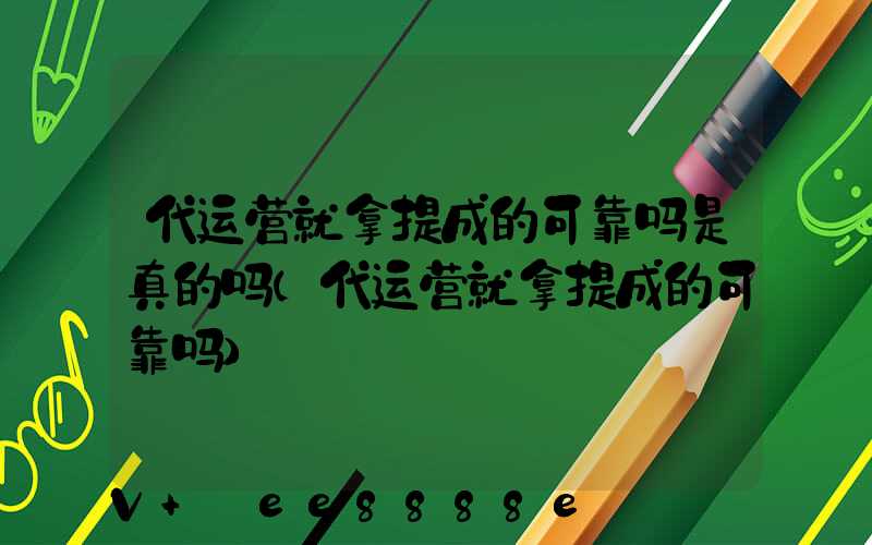 代运营就拿提成的可靠吗是真的吗(代运营就拿提成的可靠吗)