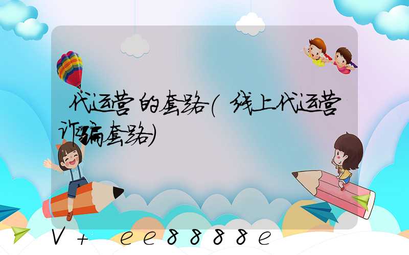 代运营的套路(线上代运营诈骗套路)