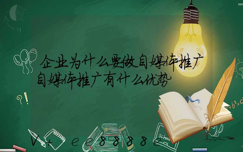 企业为什么要做自媒体推广自媒体推广有什么优势