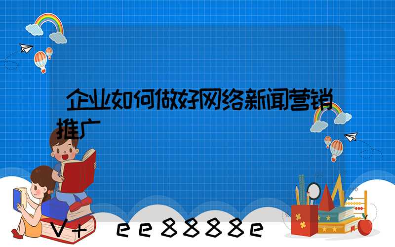 企业如何做好网络新闻营销推广