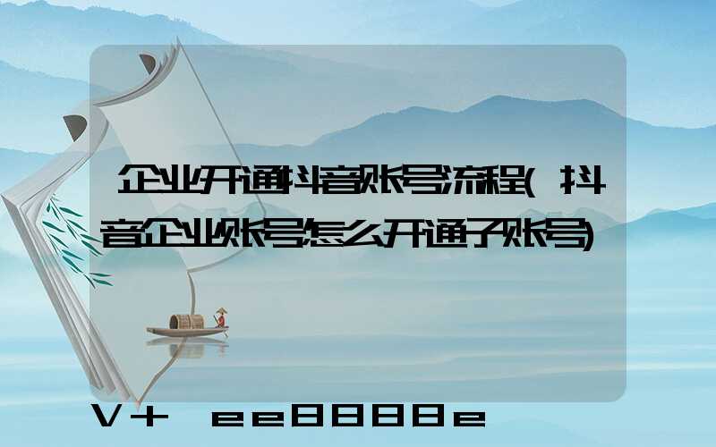 企业开通抖音账号流程(抖音企业账号怎么开通子账号)