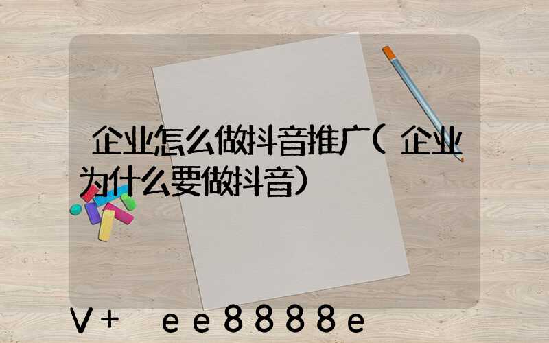企业怎么做抖音推广(企业为什么要做抖音)