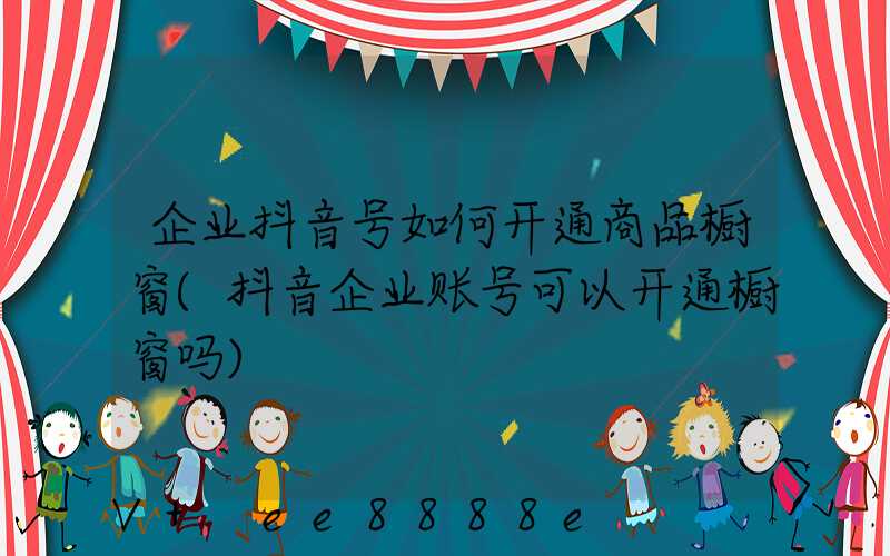 企业抖音号如何开通商品橱窗(抖音企业账号可以开通橱窗吗)