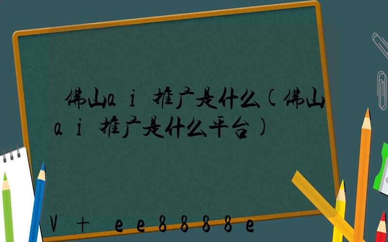 佛山ai推广是什么(佛山ai推广是什么平台)