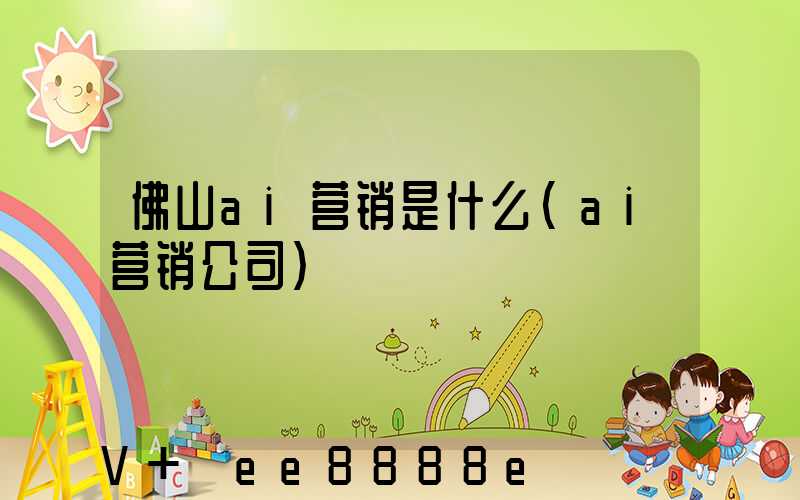 佛山ai营销是什么(ai营销公司)