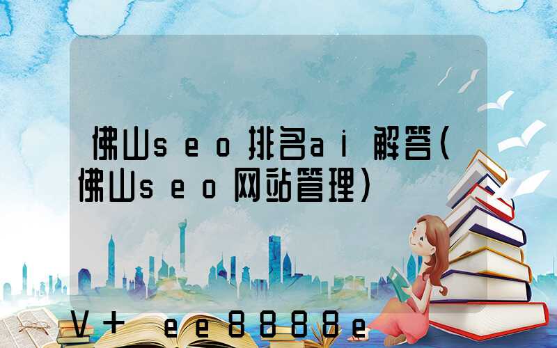 佛山seo排名ai解答(佛山seo网站管理)