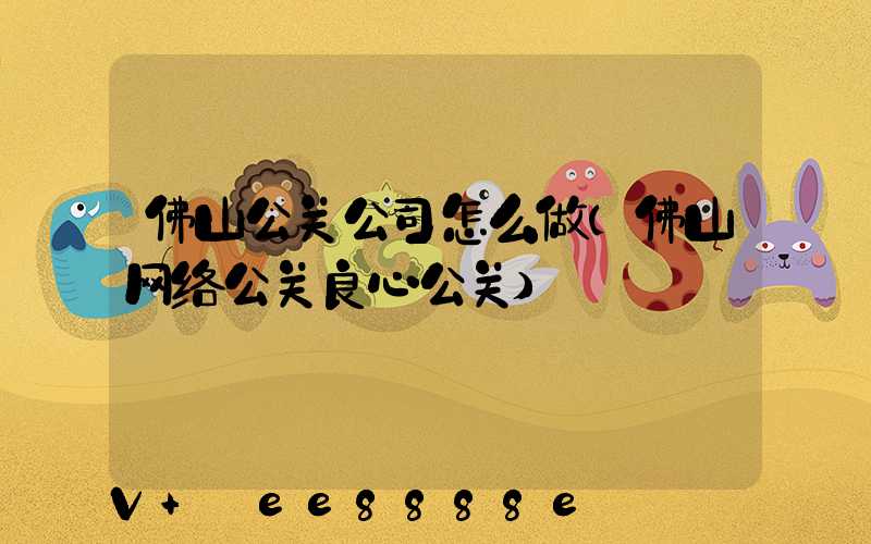 佛山公关公司怎么做(佛山网络公关良心公关)