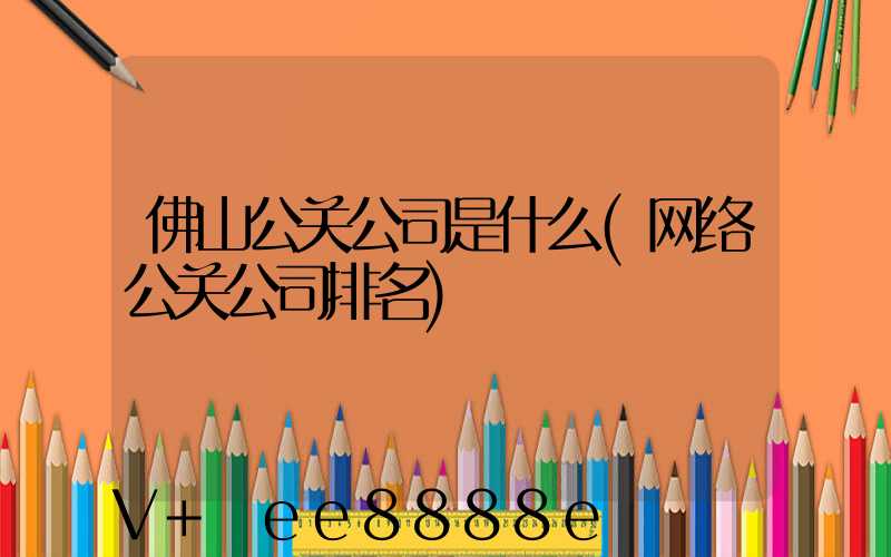 佛山公关公司是什么(网络公关公司排名)