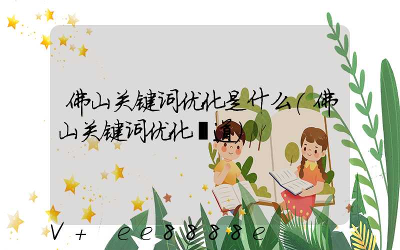 佛山关键词优化是什么(佛山关键词优化渠道)