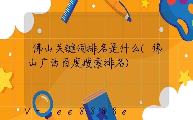 佛山关键词排名是什么(佛山广西百度搜索排名)