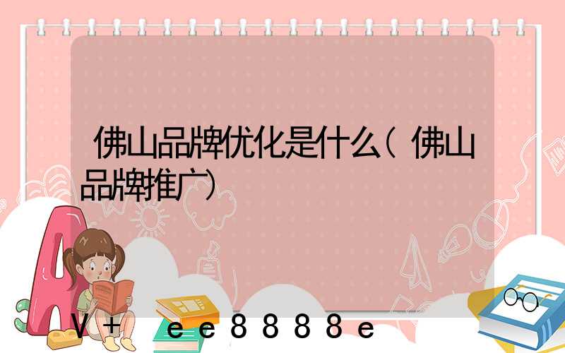 佛山品牌优化是什么(佛山品牌推广)