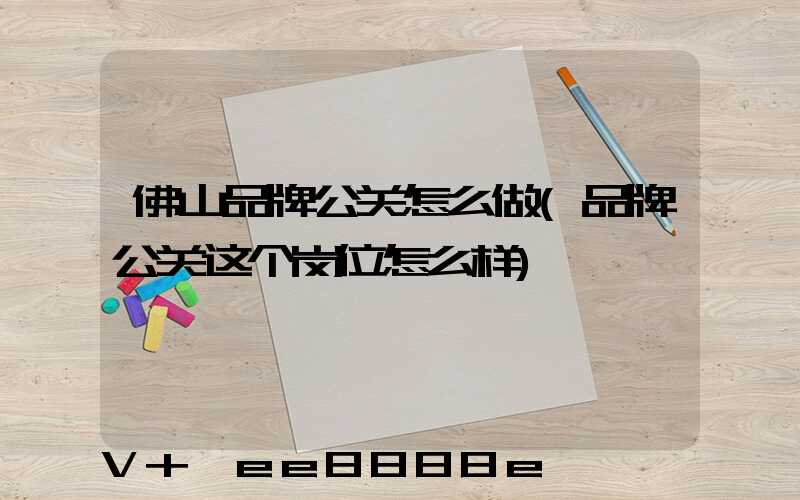 佛山品牌公关怎么做(品牌公关这个岗位怎么样)